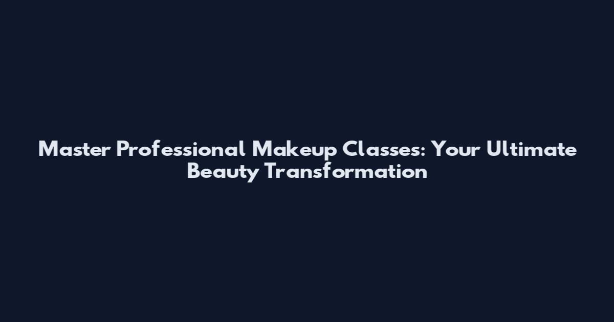 Master Professional Makeup Classes: Your Ultimate Beauty Transformation