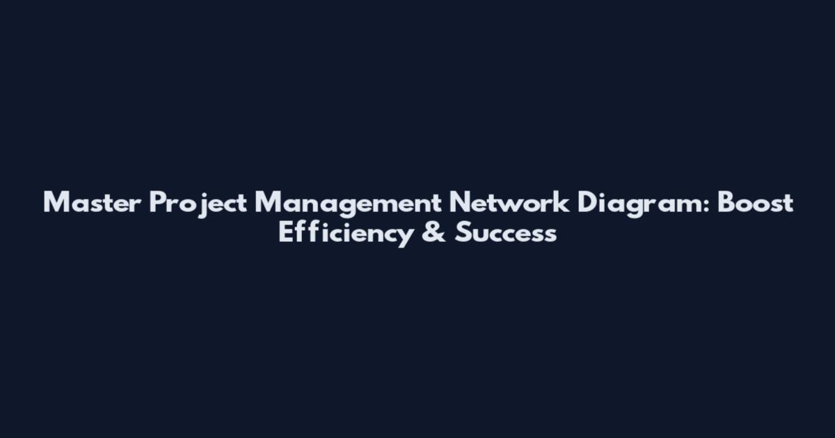 Master Project Management Network Diagram: Boost Efficiency & Success