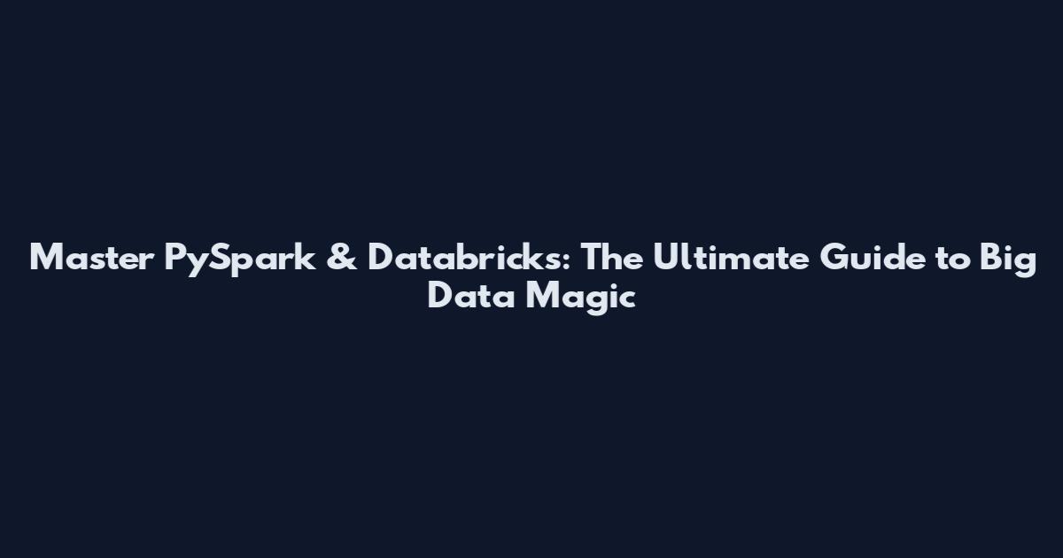 Master PySpark & Databricks: The Ultimate Guide to Big Data Magic