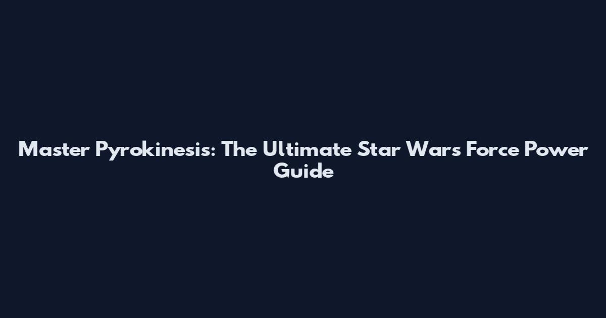 Master Pyrokinesis: The Ultimate Star Wars Force Power Guide