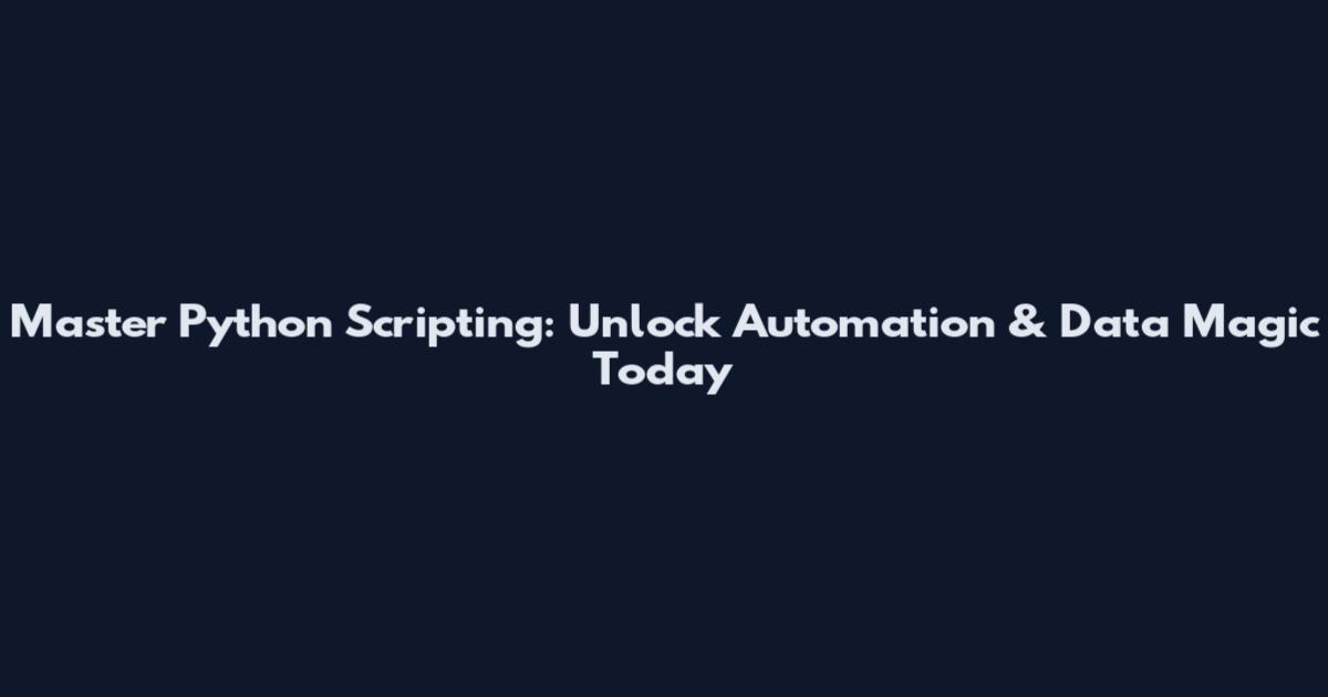 Master Python Scripting: Unlock Automation & Data Magic Today