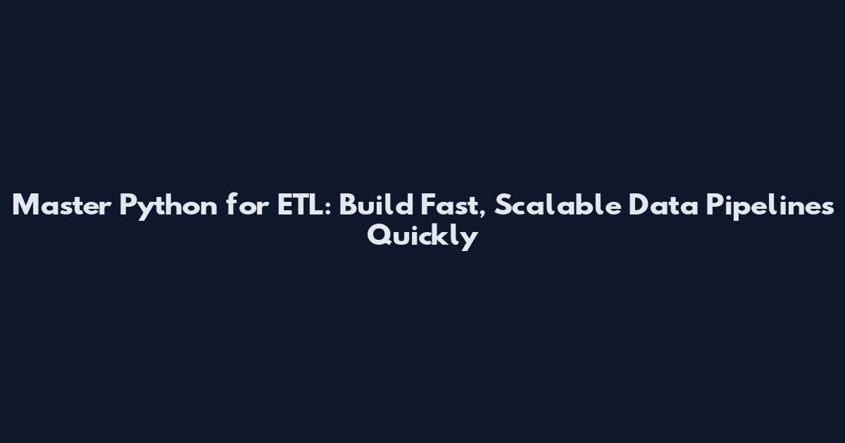 Master Python for ETL: Build Fast, Scalable Data Pipelines Quickly