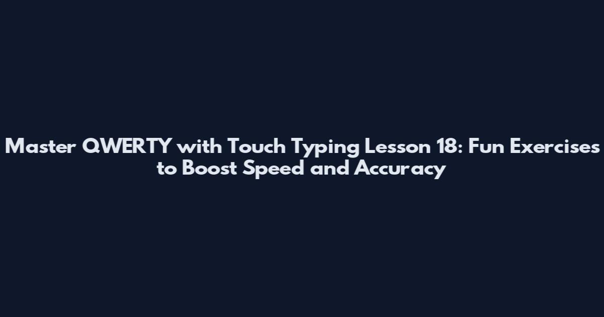Master QWERTY with Touch Typing Lesson 18: Fun Exercises to Boost Speed and Accuracy