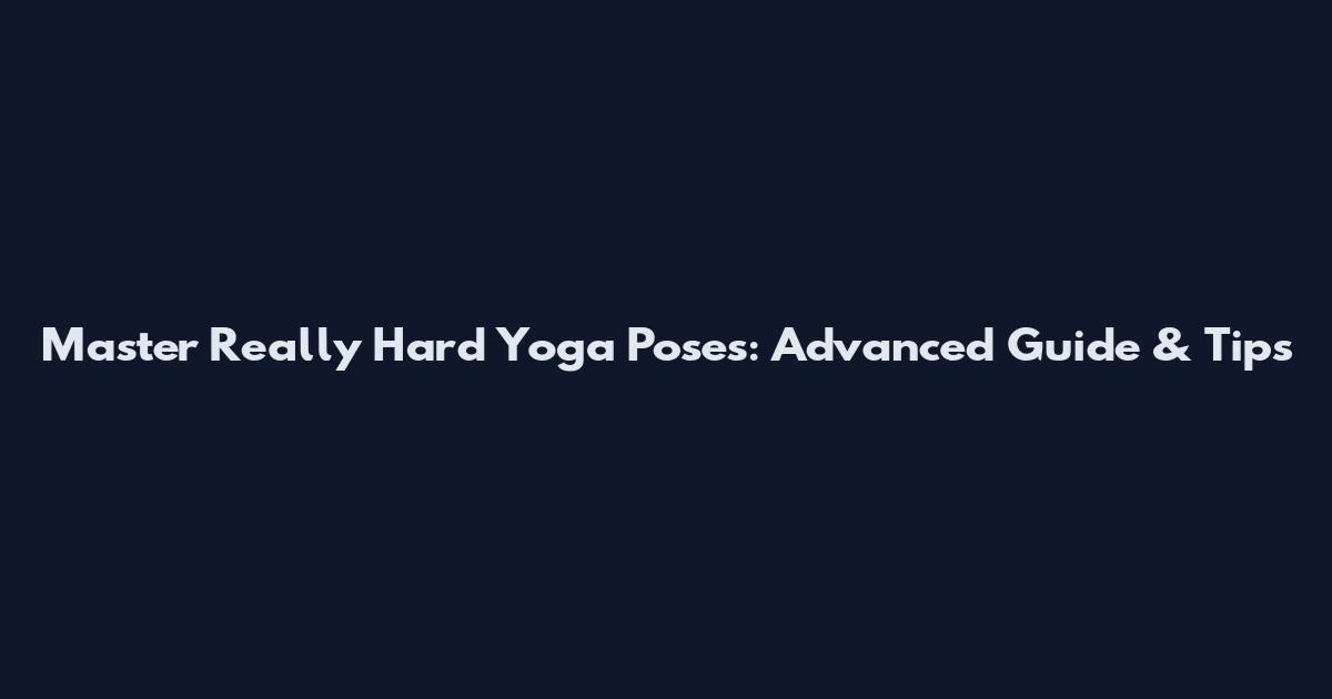 Master Really Hard Yoga Poses: Advanced Guide & Tips