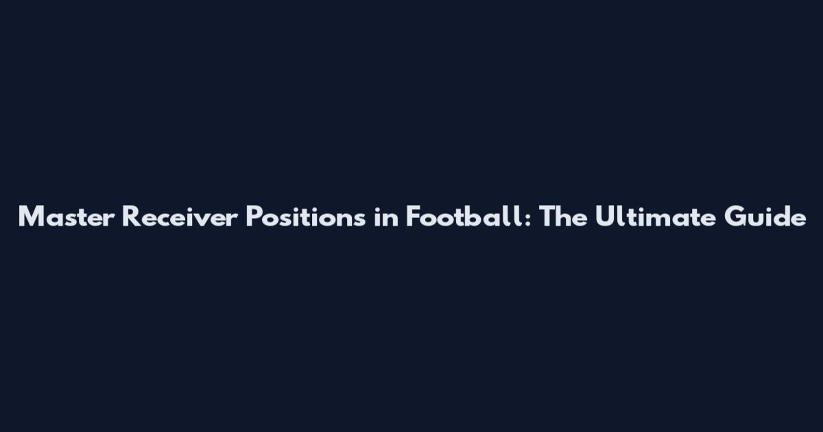 Master Receiver Positions in Football: The Ultimate Guide