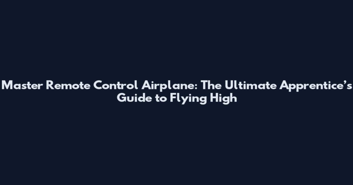 Master Remote Control Airplane: The Ultimate Apprentice’s Guide to Flying High