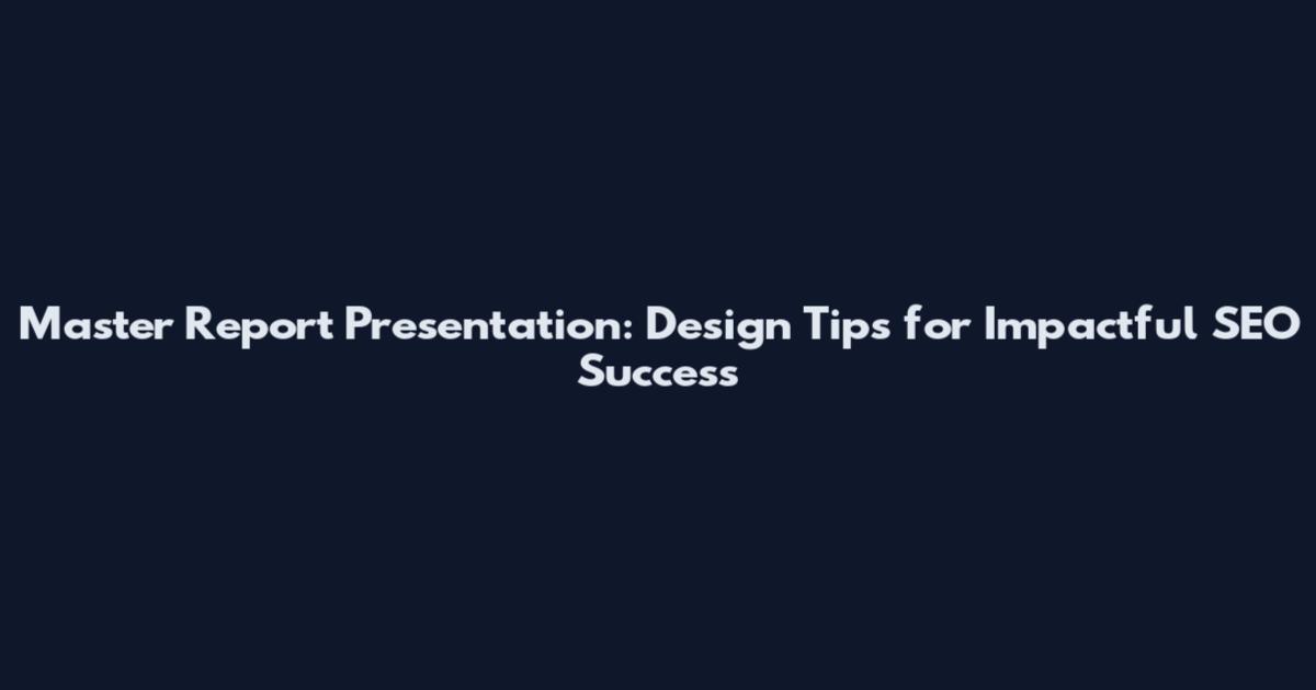 Master Report Presentation: Design Tips for Impactful SEO Success