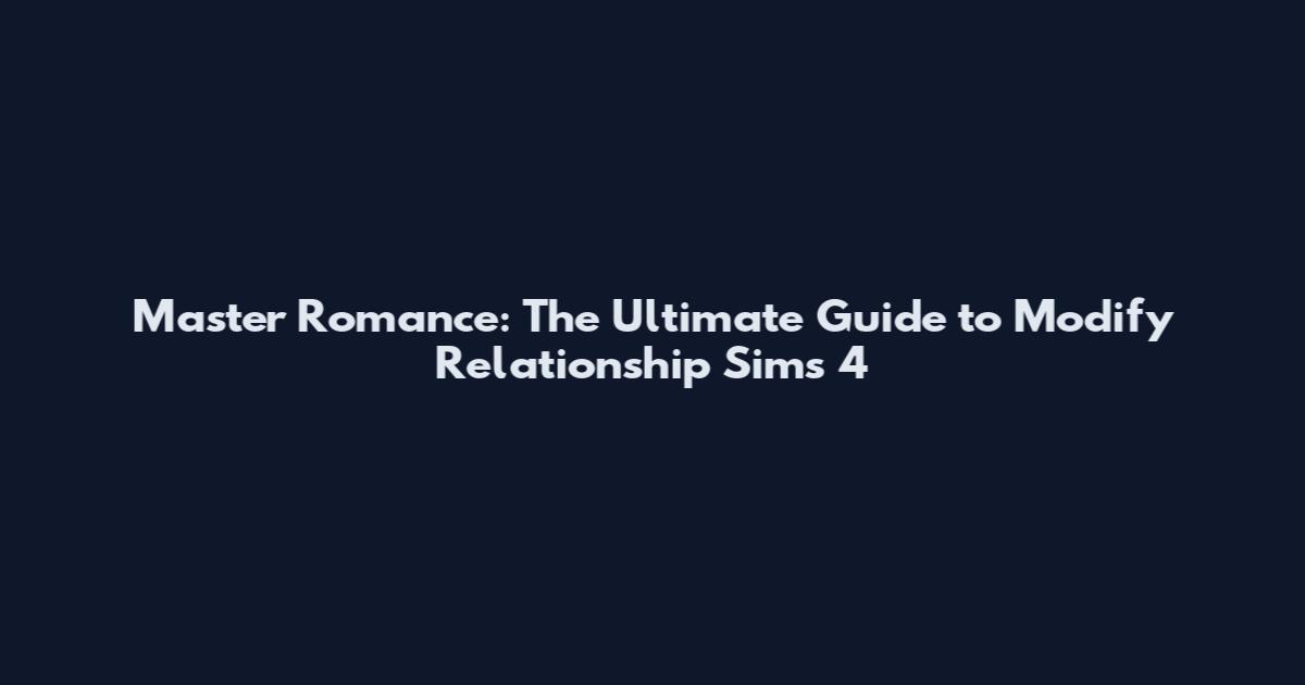 Master Romance: The Ultimate Guide to Modify Relationship Sims 4