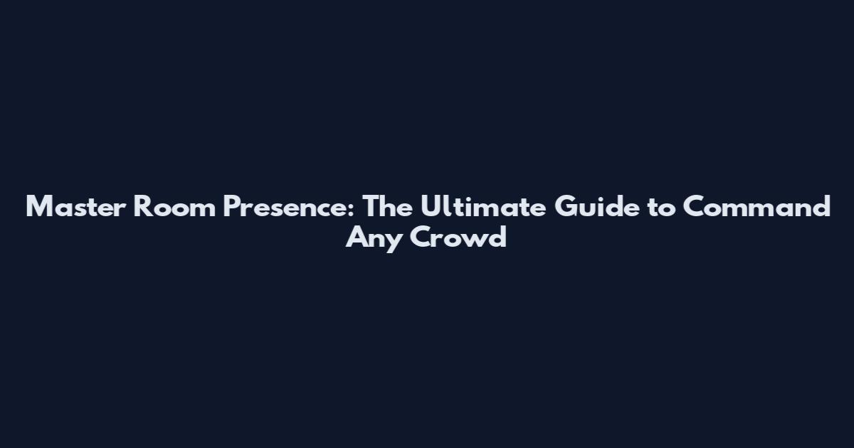 Master Room Presence: The Ultimate Guide to Command Any Crowd