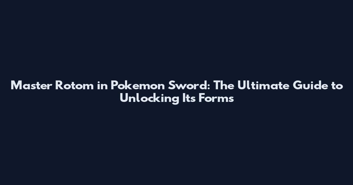 Master Rotom in Pokemon Sword: The Ultimate Guide to Unlocking Its Forms