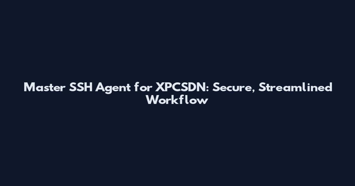 Master SSH Agent for XPCSDN: Secure, Streamlined Workflow