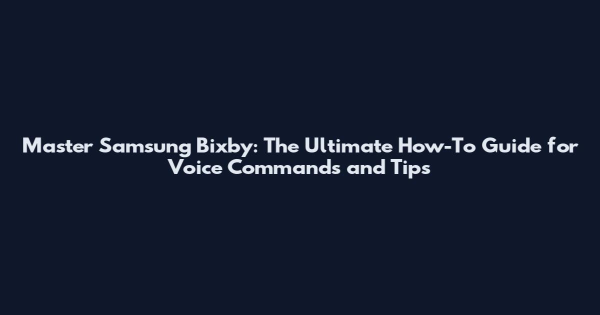 Master Samsung Bixby: The Ultimate How-To Guide for Voice Commands and Tips