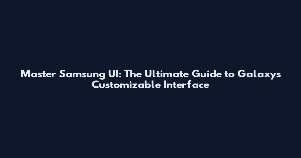 Master Samsung UI: The Ultimate Guide to Galaxy's Customizable Interface
