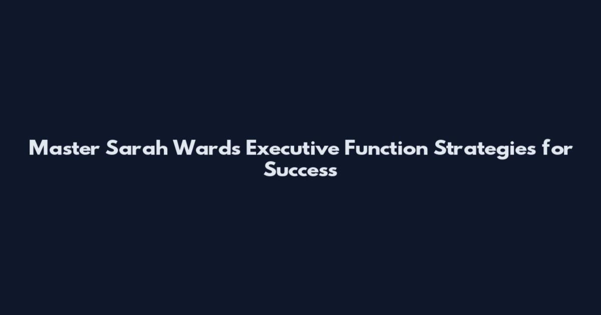Master Sarah Ward's Executive Function Strategies for Success