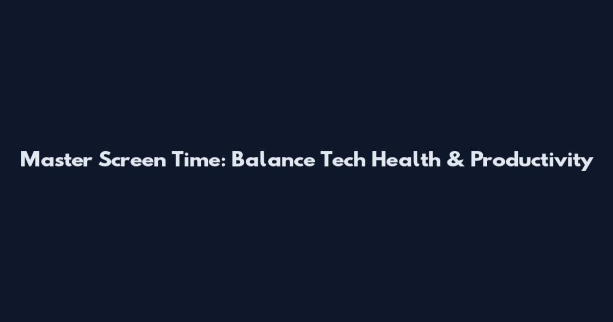 Master Screen Time: Balance Tech Health & Productivity