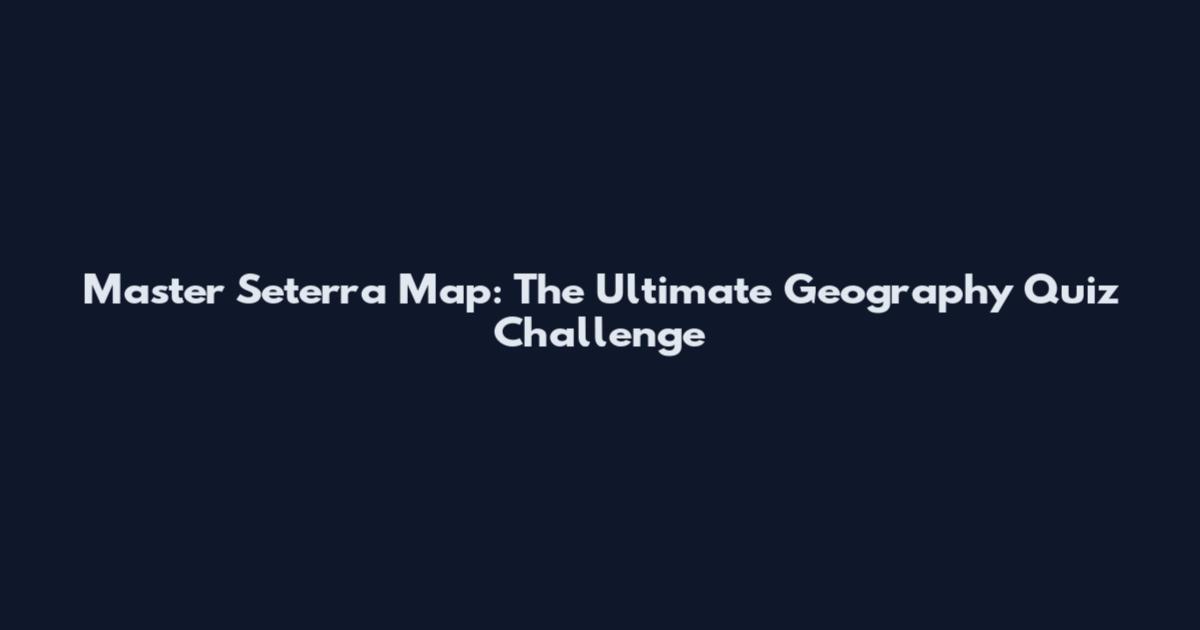 Master Seterra Map: The Ultimate Geography Quiz Challenge