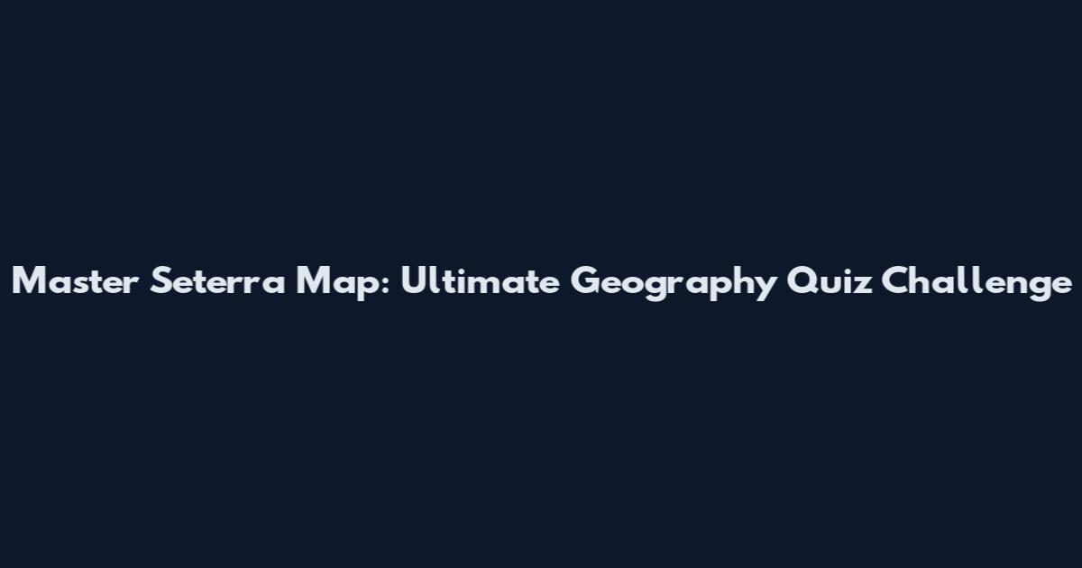 Master Seterra Map: Ultimate Geography Quiz Challenge