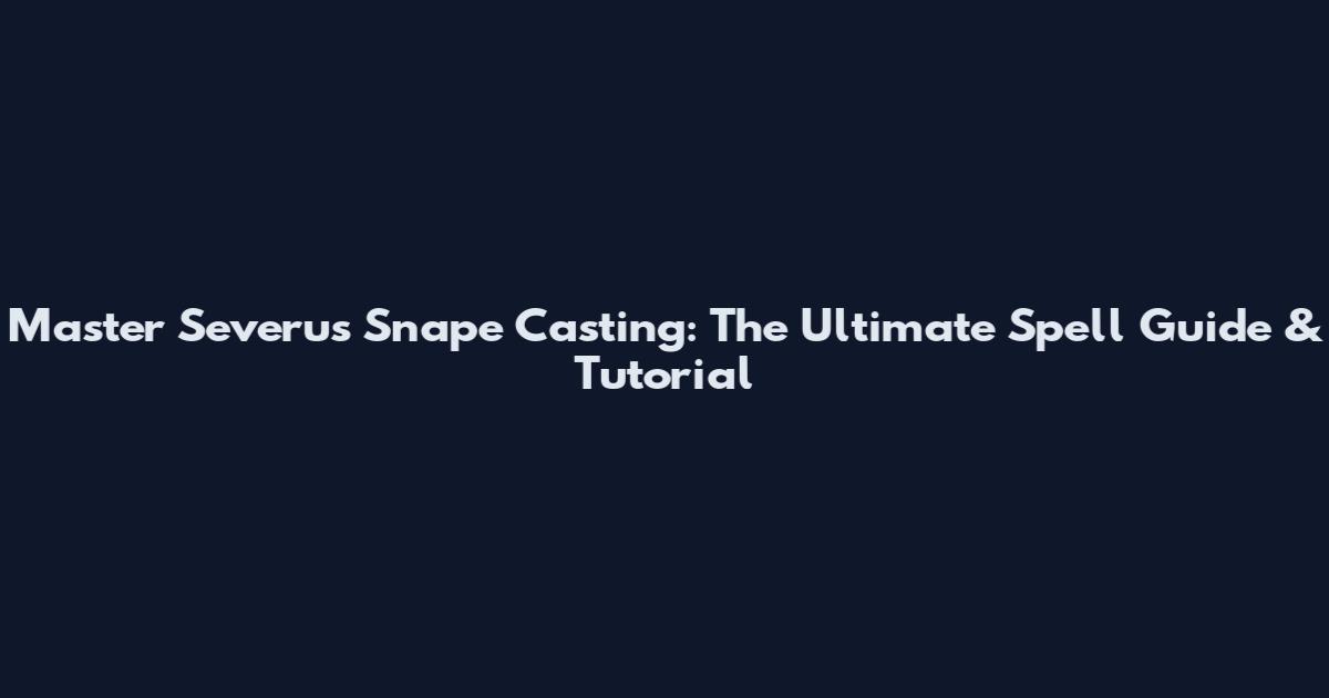 Master Severus Snape Casting: The Ultimate Spell Guide & Tutorial