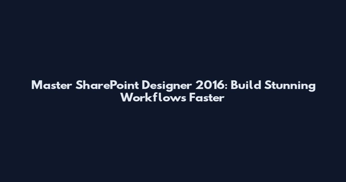 Master SharePoint Designer 2016: Build Stunning Workflows Faster