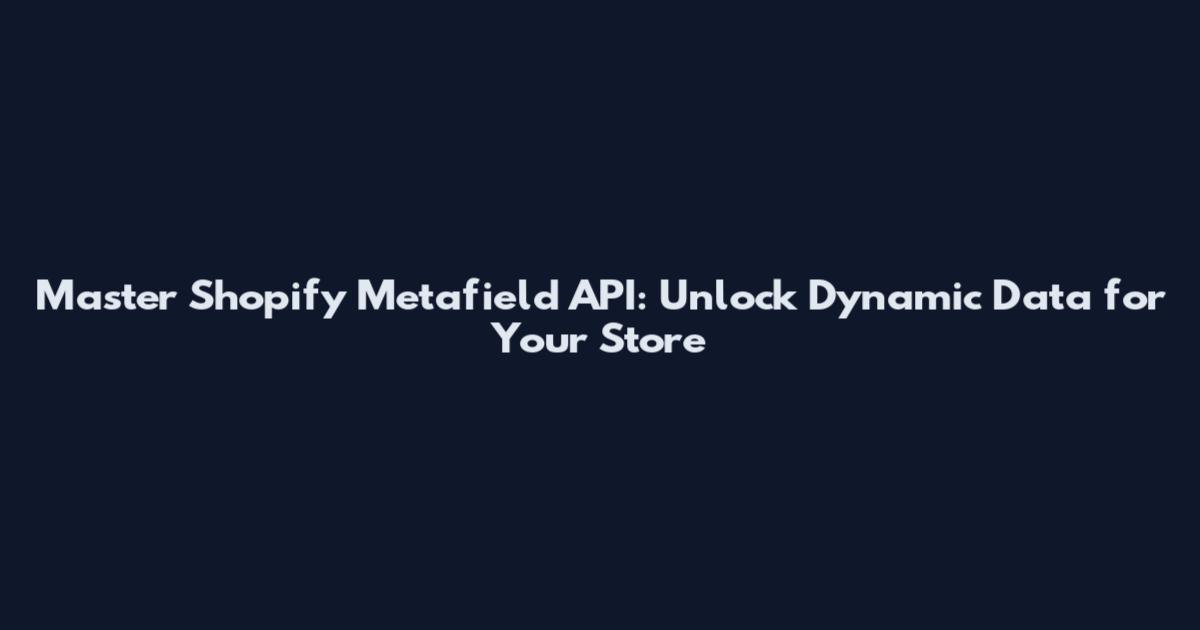 Master Shopify Metafield API: Unlock Dynamic Data for Your Store
