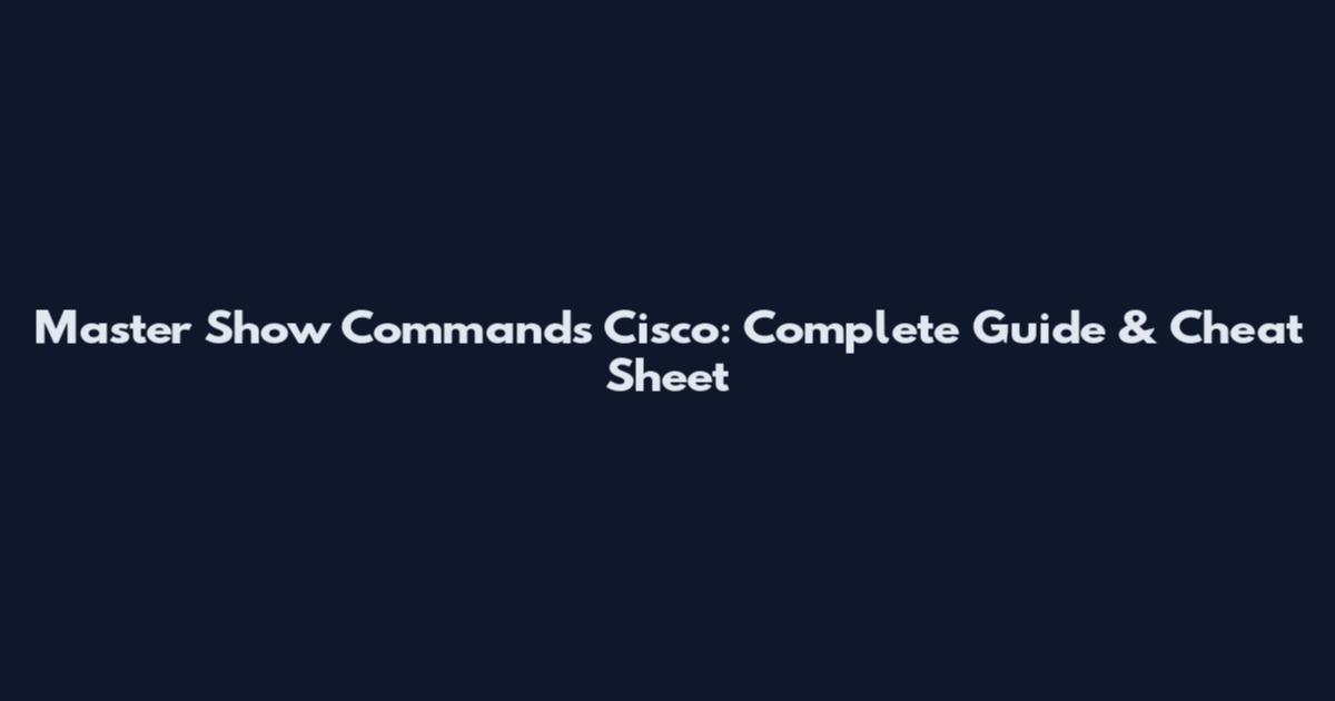 Master Show Commands Cisco: Complete Guide & Cheat Sheet