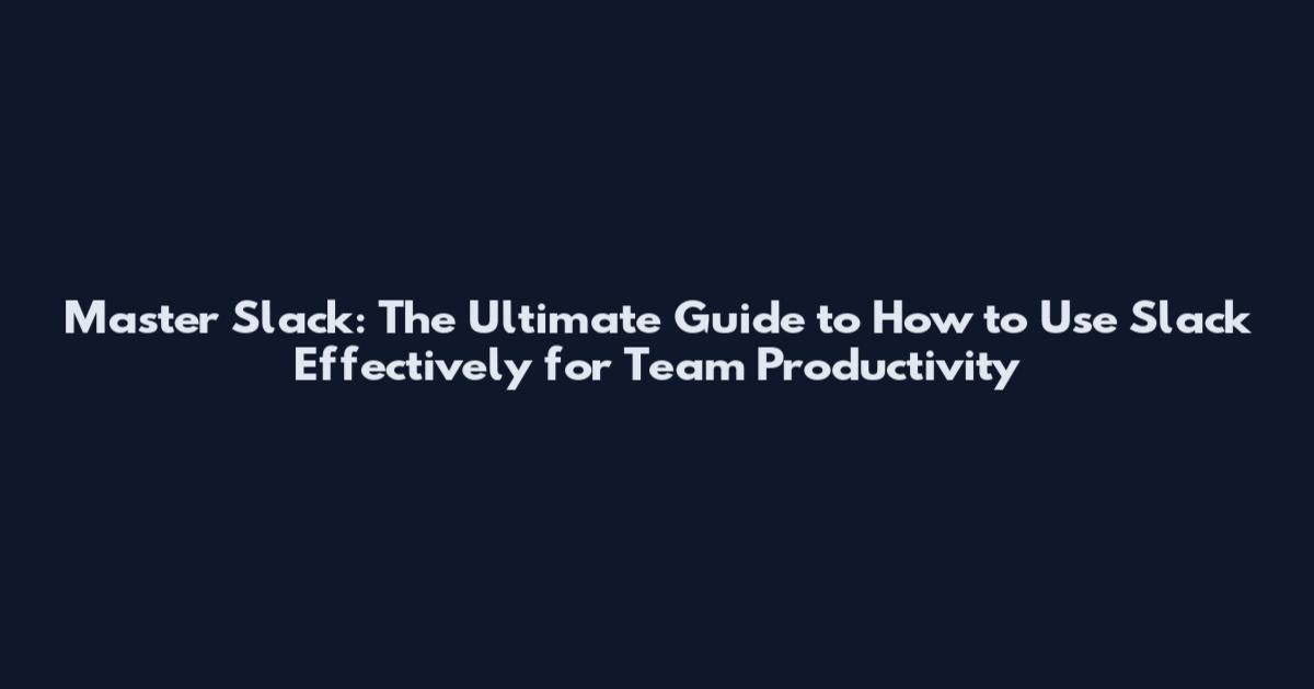 Master Slack: The Ultimate Guide to How to Use Slack Effectively for Team Productivity