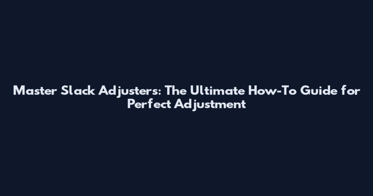 Master Slack Adjusters: The Ultimate How-To Guide for Perfect Adjustment