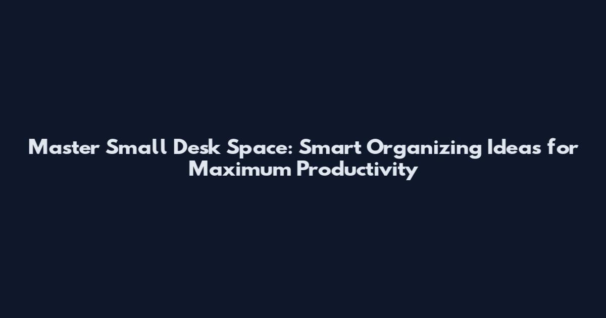 Master Small Desk Space: Smart Organizing Ideas for Maximum Productivity