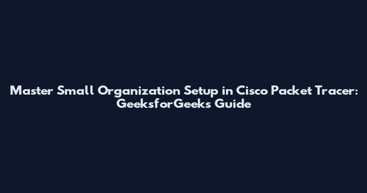 Master Small Organization Setup in Cisco Packet Tracer: GeeksforGeeks Guide