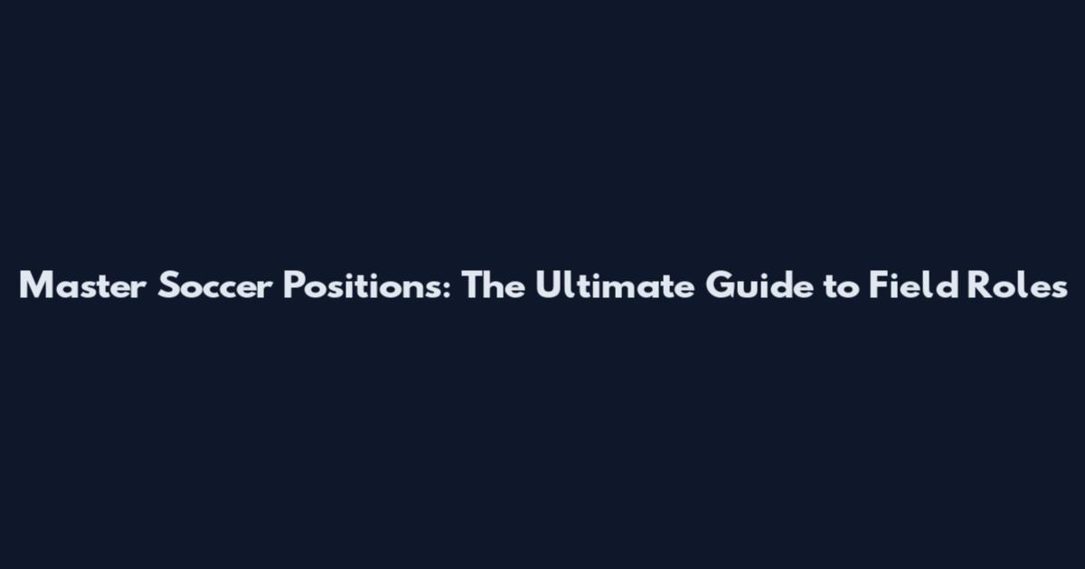 Master Soccer Positions: The Ultimate Guide to Field Roles