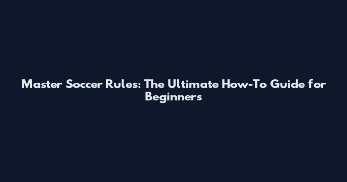Master Soccer Rules: The Ultimate How-To Guide for Beginners