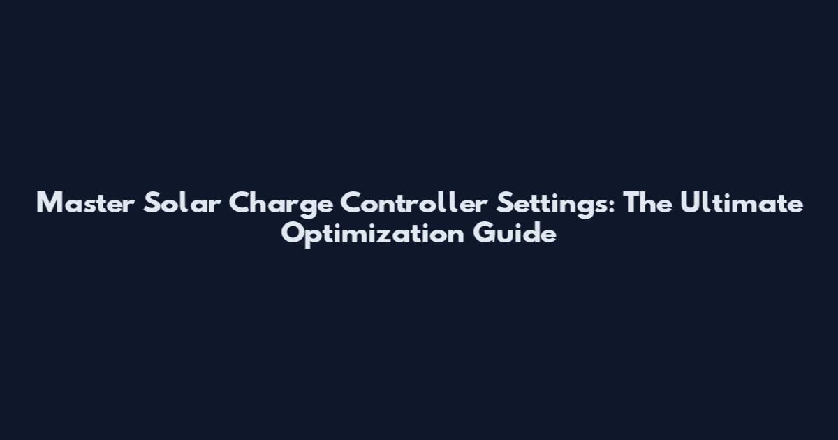 Master Solar Charge Controller Settings: The Ultimate Optimization Guide