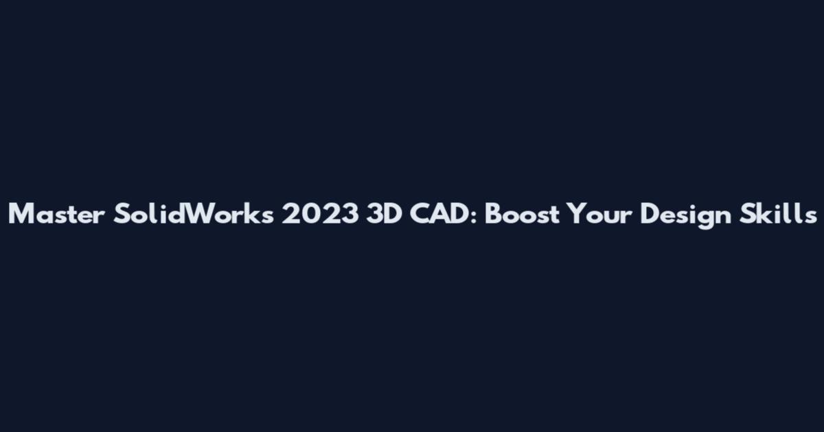 Master SolidWorks 2023 3D CAD: Boost Your Design Skills
