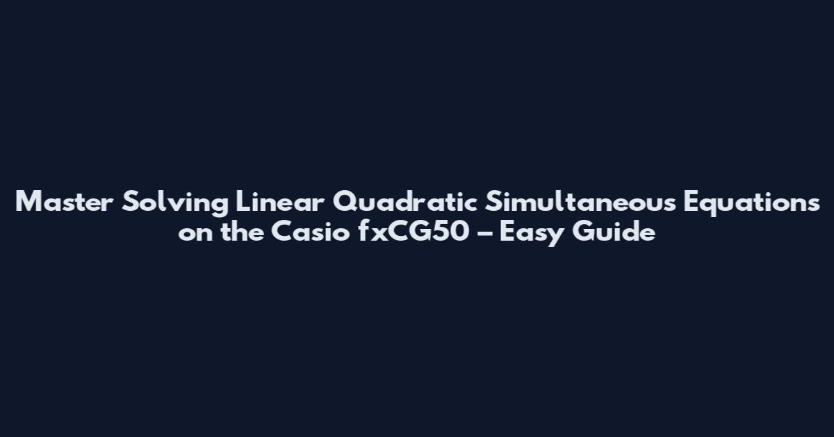 Master Solving Linear Quadratic Simultaneous Equations on the Casio fxCG50 – Easy Guide