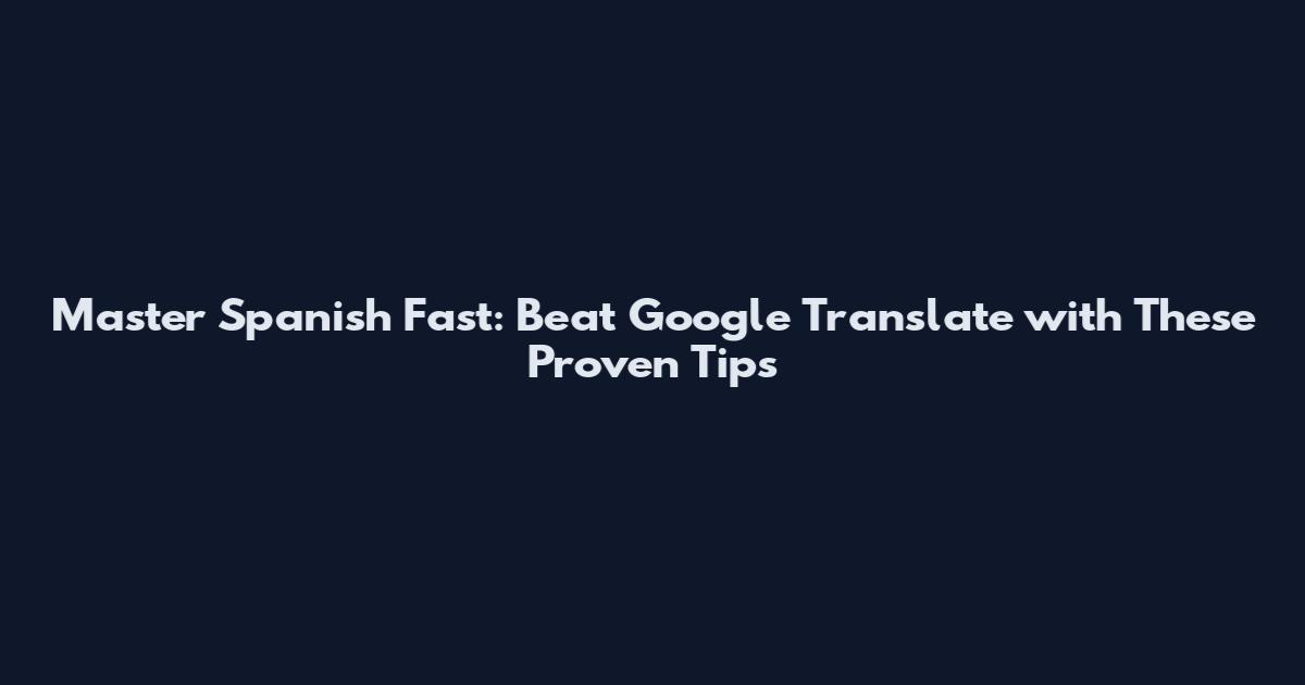 Master Spanish Fast: Beat Google Translate with These Proven Tips