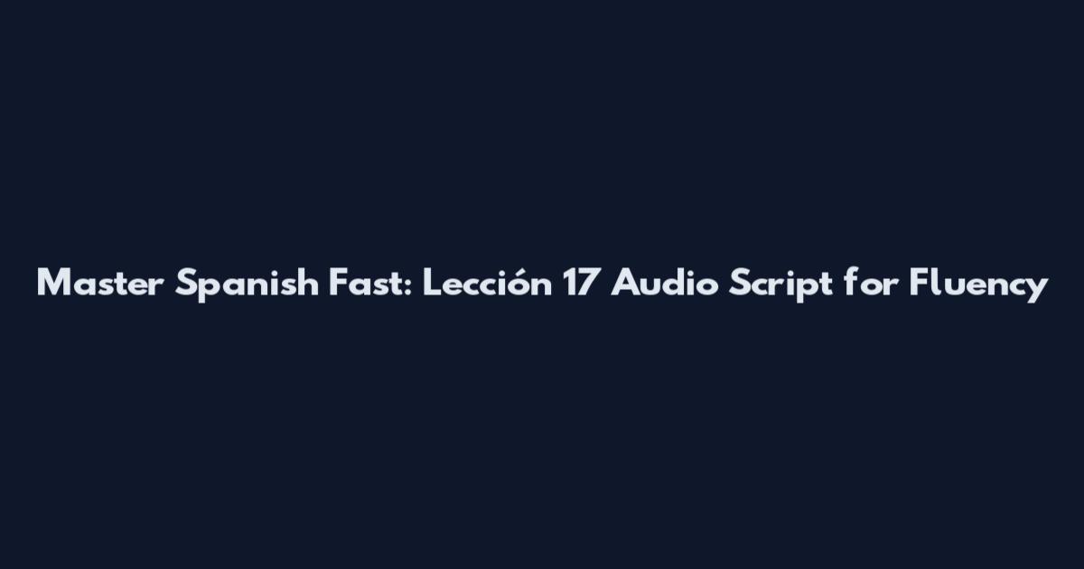 Master Spanish Fast: Lección 17 Audio Script for Fluency