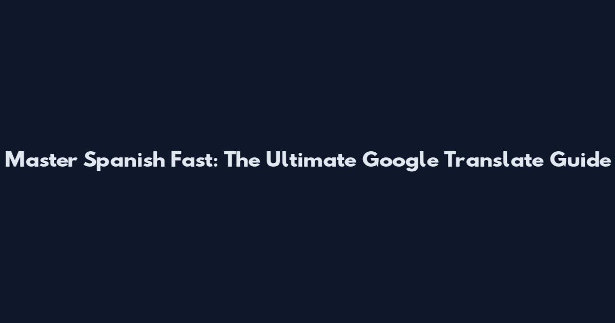 Master Spanish Fast: The Ultimate Google Translate Guide