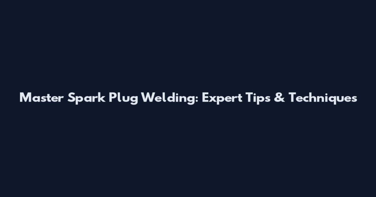 Master Spark Plug Welding: Expert Tips & Techniques