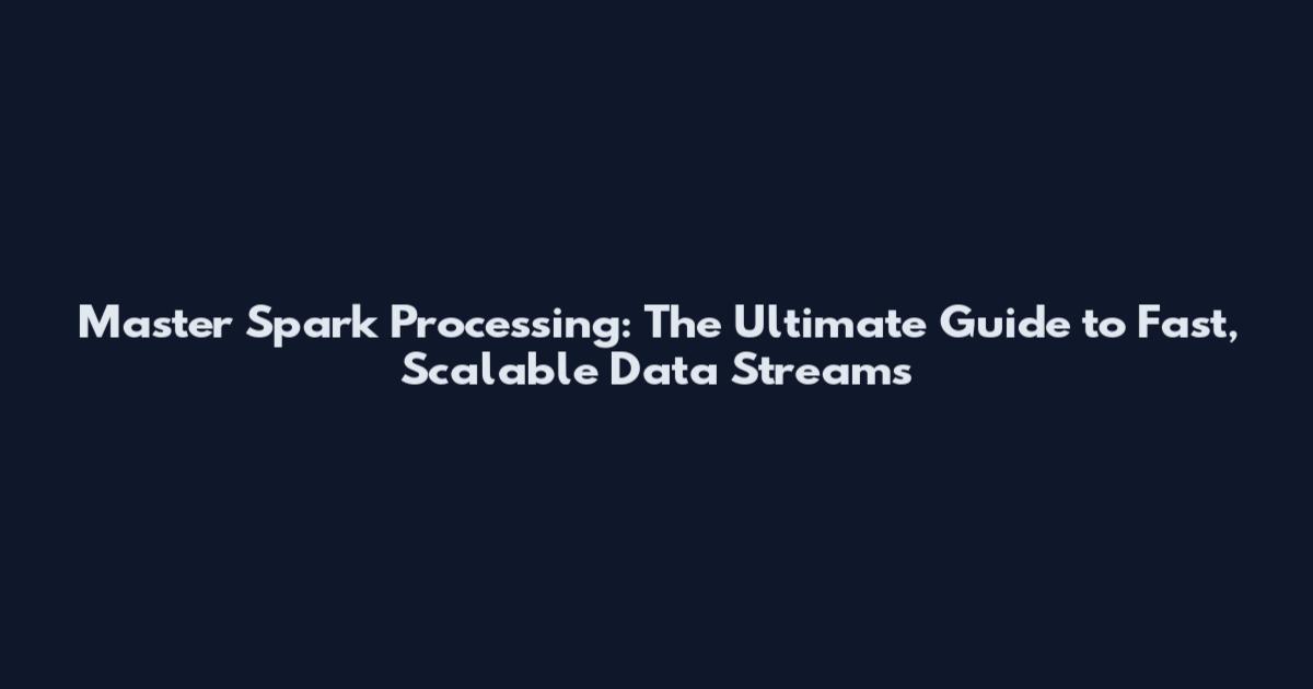 Master Spark Processing: The Ultimate Guide to Fast, Scalable Data Streams