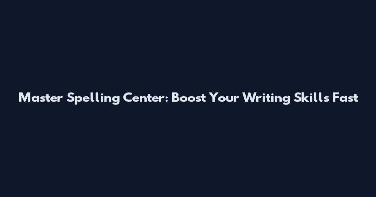 Master Spelling Center: Boost Your Writing Skills Fast