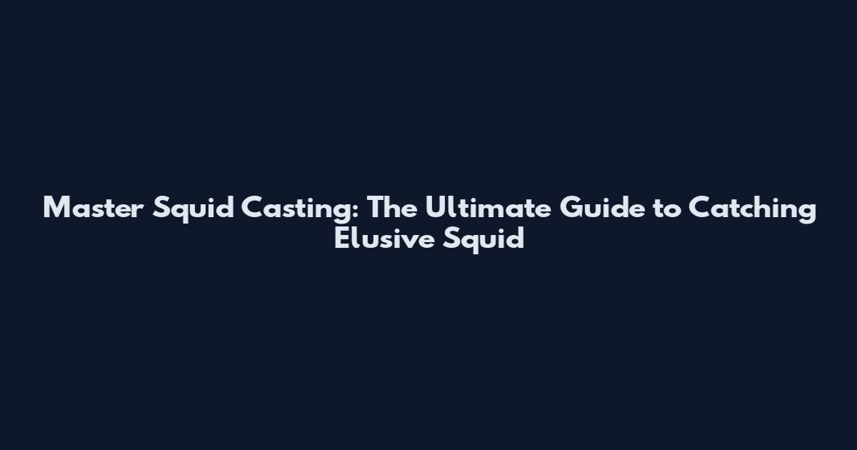 Master Squid Casting: The Ultimate Guide to Catching Elusive Squid