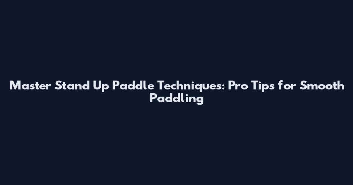 Master Stand Up Paddle Techniques: Pro Tips for Smooth Paddling