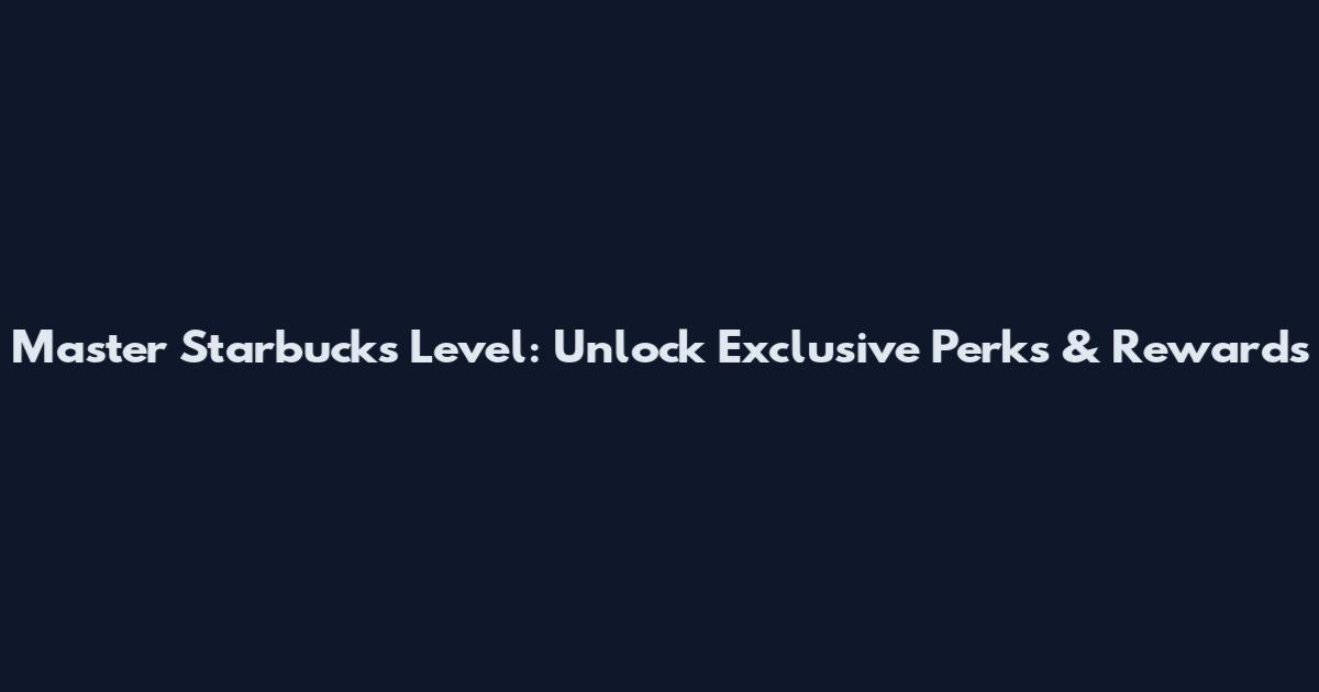 Master Starbucks Level: Unlock Exclusive Perks & Rewards