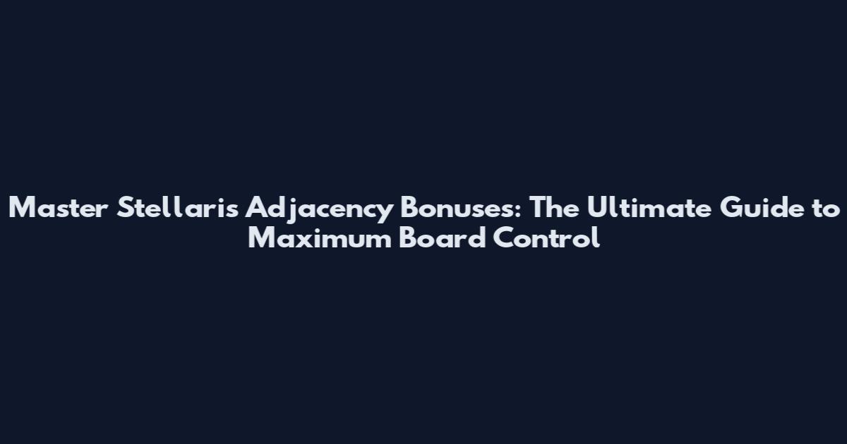 Master Stellaris Adjacency Bonuses: The Ultimate Guide to Maximum Board Control