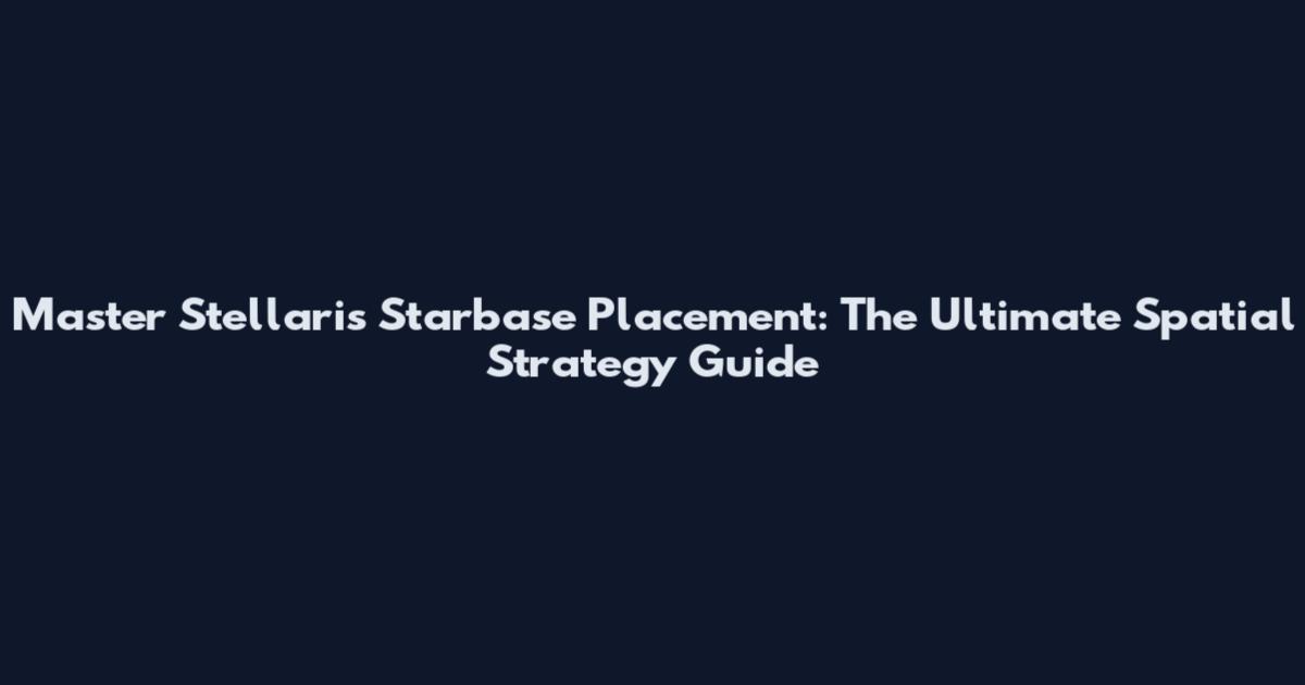 Master Stellaris Starbase Placement: The Ultimate Spatial Strategy Guide