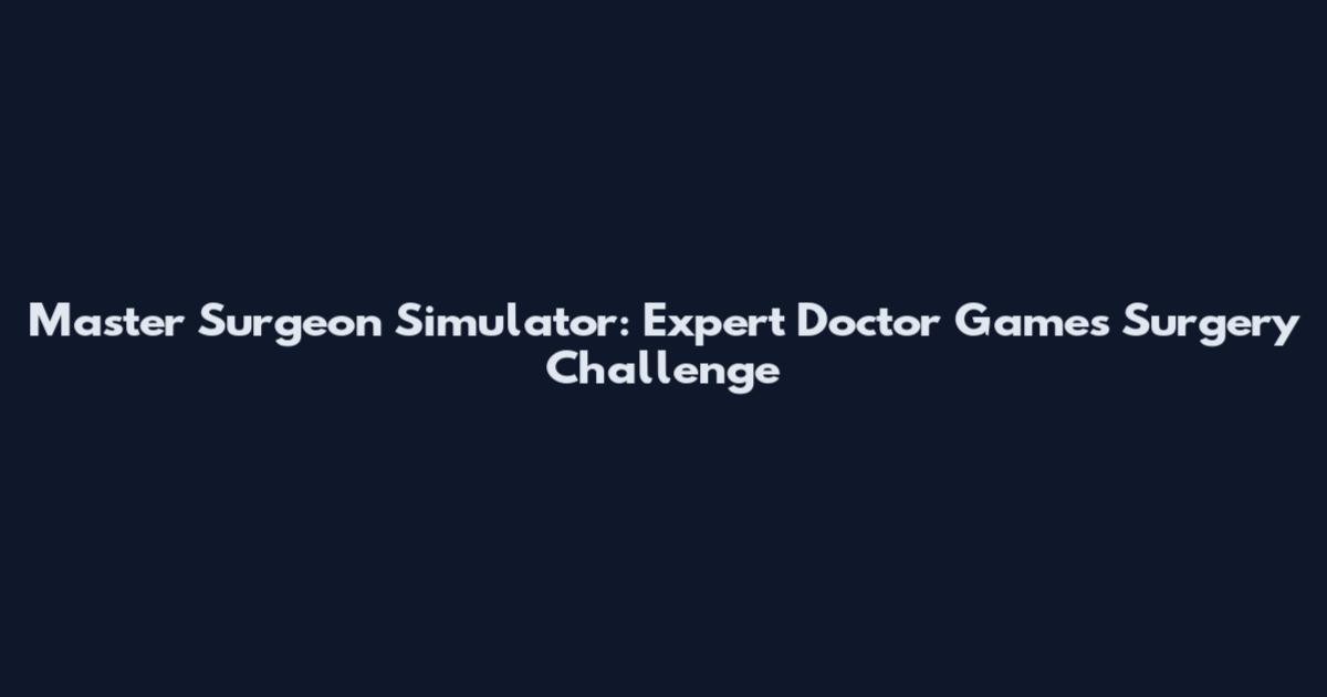 Master Surgeon Simulator: Expert Doctor Games Surgery Challenge