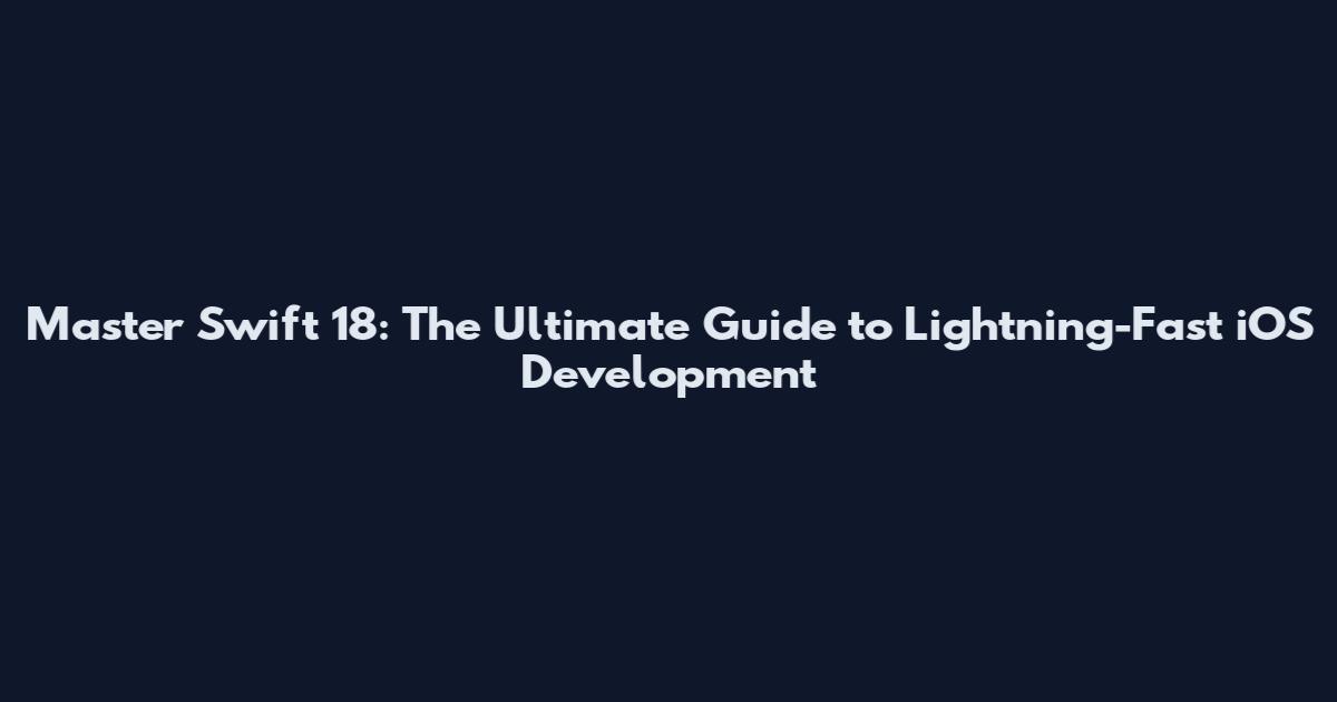Master Swift 18: The Ultimate Guide to Lightning-Fast iOS Development