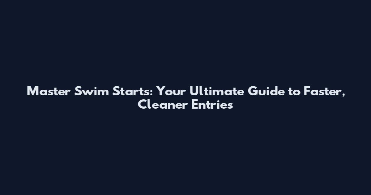 Master Swim Starts: Your Ultimate Guide to Faster, Cleaner Entries