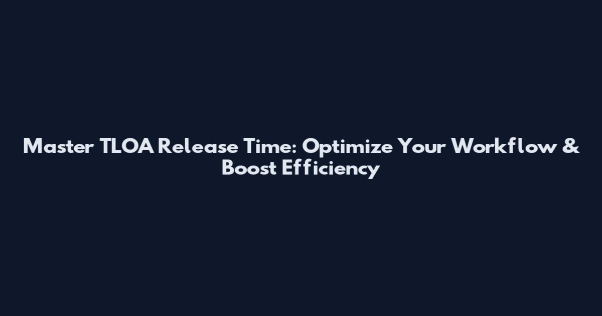 Master TLOA Release Time: Optimize Your Workflow & Boost Efficiency