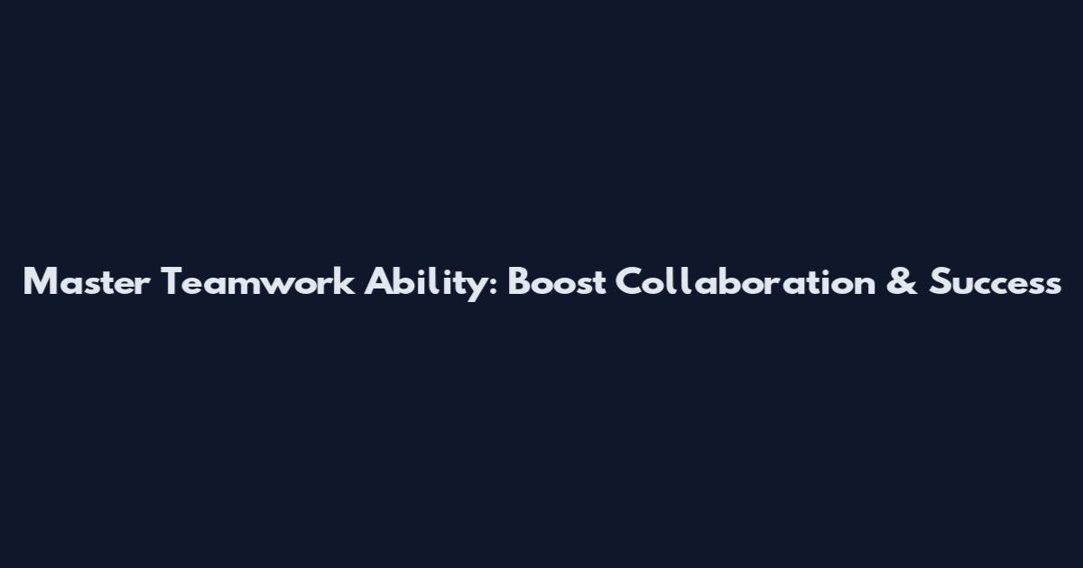 Master Teamwork Ability: Boost Collaboration & Success